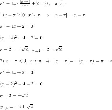 x^2-4x\cdot \frac{|x-\pi |}{x-\pi }+2=0\; ,\; \; \; x\ne \pi \\\\1)x-\pi \geq 0,\; x \geq \pi \; \; \Rightarrow \; \; |x-\pi |=x-\pi \\\\x^2-4x+2=0\\\\(x-2)^2-4+2=0\\\\x-2=\pm \sqrt2,\; \; x_{1,2}=2\pm \sqrt2\\\\2)\; x-\pi <0,\; x<\pi \; \; \Rightarrow \; \; |x-\pi |=-(x-\pi )=\pi -x\\\\x^2+4x+2=0\\\\(x+2)^2-4+2=0\\\\x+2=\pm \sqrt2\\\\x_{3,4}=-2\pm \sqrt2