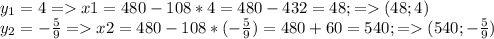 y_1=4 = x1=480-108*4=480-432=48; = (48;4) \\ y_2=- \frac{5}{9} = x2=480-108*(- \frac{5}{9})=480+60=540; =(540; -\frac{5}{9})