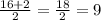 \frac{16+2}{2}=\frac{18}{2} =9