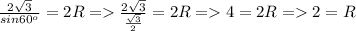 \frac{2 \sqrt{3} }{sin 60^{o} } = 2R = \frac{2 \sqrt{3} }{ \frac{ \sqrt{3} }{2} } = 2R = 4=2R = 2=R