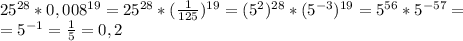 25^{28}*0,008^{19}=25^{28}*(\frac{1}{125})^{19}=(5^2)^{28}*(5^{-3})^{19}=5^{56}*5^{-57}=\\=5^{-1}=\frac{1}{5}=0,2