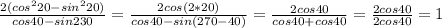 \frac{2(cos^{2}20-sin^{2}20)}{cos40-sin230}=\frac{2cos(2*20)}{cos40-sin(270-40)}=\frac{2cos40}{cos40+cos40}=\frac{2cos40}{2cos40}=1