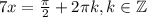 7x = \frac{\pi}{2} + 2\pi k, k \in \mathbb{Z}