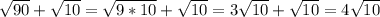 \sqrt{90}+\sqrt{10} =\sqrt{9*10} +\sqrt{10}=3\sqrt{10}+\sqrt{10}=4\sqrt{10}