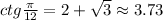 ctg\frac{\pi}{12}=2+\sqrt{3}\approx3.73