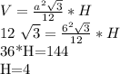 V= \frac{ a^{2} \sqrt{3} }{12} *H&#10;&#10;12 \sqrt{3} = \frac{ 6^{2} \sqrt{3} }{12} *H&#10;&#10;36*H=144&#10;&#10;H=4