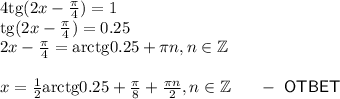 4{\rm tg}(2x-\frac{\pi}{4})=1\\ {\rm tg}(2x-\frac{\pi}{4})=0.25\\ 2x-\frac{\pi}{4}={\rm arctg}0.25+\pi n,n \in \mathbb{Z}\\ \\ x=\frac{1}{2}{\rm arctg}0.25+\frac{\pi}{8}+\frac{\pi n}{2},n \in \mathbb{Z}~~~~~-~{\sf OTBET}