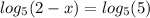  log_{5}(2 - x) = log_{5}(5) \\