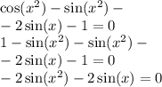 \cos( {x}^{2} ) - \sin( {x}^{2} ) - \\ - 2 \sin(x) - 1 = 0 \\ 1 - \sin( {x}^{2} ) - \sin( {x}^{2} ) - \\ - 2 \sin(x) - 1 = 0 \\ - 2 \sin( {x}^{2} ) - 2 \sin(x) = 0