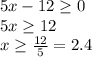 5x-12\geq 0\\5x\geq 12\\x\geq \frac{12}{5}=2.4