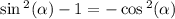 \sin {}^{2} ( \alpha ) - 1 = - \cos {}^{2} ( \alpha )