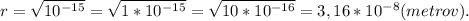 r = \sqrt{10^{-15}} = \sqrt{1*10^{-15}} = \sqrt{10*10^{-16}} = 3,16*10^{-8}(metrov).