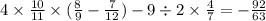 4 \times \frac{10}{11} \times ( \frac{8}{9} - \frac{7}{12} ) - 9 \div 2 \times \frac{4}{7} = - \frac{92}{63}