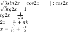 \sqrt{3}sin2x=cos2x\ \ \ \ \ \ |:cos2x\\ \sqrt{3}tg2x = 1\\ tg2x = \frac{1}{\sqrt{3}}\\ 2x = \frac{\pi}{6} + \pi k\\ x = \frac{\pi}{12} + \frac{\pi k}{2}\\