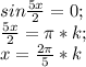 sin \frac{5x}{2}=0;\\ \frac{5x}{2}= \pi*k;\\ x=\frac{2 \pi}{5}*k 