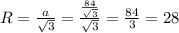 R=\frac{a}{\sqrt{3} } =\frac{\frac{84}{\sqrt{3} } }{\sqrt{3} } =\frac{84}{3} =28