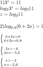 1) 3^{z}=11\\ log_{3}3^{z}=log_{3}11\\ z=log_{3}11\\\\2)log_{0,8}(6+2x)= 1\\\\\left \{ {{6+2x0} \atop {6+2x=0,8}} \right.\\\\\left \{ {{2x-6} \atop {2x=-5,2}} \right.\\\\\left \{ {{x-3} \atop {x=-2,6}} \right.