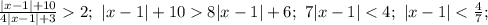 \frac{|x-1|+10}{4|x-1|+3}2;\ |x-1|+108|x-1|+6;\ 7|x-1|<4;\ |x-1|<\frac{4}{7};