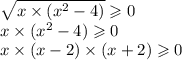 \sqrt{ x \times ( {x}^{2} - 4)} \geqslant 0 \\ x \times ( {x}^{2} - 4) \geqslant 0 \\ x \times (x - 2) \times (x + 2) \geqslant 0