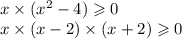 x \times ( {x}^{2} - 4) \geqslant 0 \\ x \times (x - 2) \times (x + 2) \geqslant 0 \\