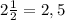 2\frac{1}{2} =2,5