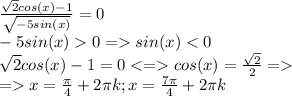 \frac{\sqrt{2}cos(x)-1 }{\sqrt{-5sin(x)} } =0\\-5sin(x)0=sin(x)<0\\\sqrt{2}cos(x)-1=0<=cos(x)=\frac{\sqrt{2} }{2}=\\ =x=\frac{\pi}{4}+2\pi k ;x=\frac{7\pi}{4}+2\pi k