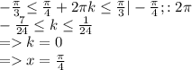 -\frac{\pi}{3} \leq \frac{\pi}{4} + 2\pi k\leq \frac{\pi}{3}| - \frac{\pi}{4}; :2\pi\\ -\frac{7}{24} \leq k \leq \frac{1}{24}\\ = k = 0\\ = x = \frac{\pi}{4}