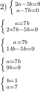 2)\left \{ {{2a-5b=9} \atop {a-7b=0}} \right.\\\\\left \{ {{a=7b} \atop {2*7b-5b=9}} \right.\\\\\left \{ {{a=7b} \atop {14b-5b=9}} \right.\\\\\left \{ {{a=7b} \atop {9b=9}} \right.\\\\\left \{ {{b=1} \atop {a=7}} \right.