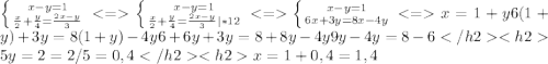 \left \{ {{x-y = 1} \atop {\frac{x}{2} + \frac{y}{4} = \frac{2x-y}{3}}} \right. \left \{ {{x-y = 1} \atop {\frac{x}{2} + \frac{y}{4} = \frac{2x-y}{3} | *12}} \right.\left \{ {{x - y = 1 } \atop {6x + 3y = 8x - 4y}} \right. x = 1 +y 6(1+y) + 3y = 8(1+y) - 4y6 + 6y + 3y = 8 + 8y - 4y9y - 4y = 8 - 6 5y = 2 = 2/5 = 0,4 x = 1 + 0,4 = 1,4