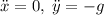 \ddot{x} = 0, \; \ddot{y} = -g