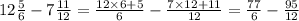 12 \frac{5}{6} - 7 \frac{11}{12} = \frac{12 \times 6 + 5}{6} - \frac{7 \times 12 + 11}{12} = \frac{77}{6} - \frac{95}{12}