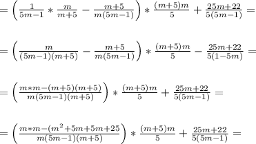 =\left ( \frac{ 1 }{ 5m -1 }*\frac {m }{ m + 5 }-\frac{m+5}{m( 5m-1)} \right )*\frac {(m +5)m}{5}+\frac{25m+22}{5( 5m-1)}= \\\\\\= \left ( \frac {m }{( 5m -1) (m + 5) }-\frac{m+5}{m(5m -1)} \right )*\frac {(m +5)m}{5}-\frac{25m+22}{5( 1-5m )}= \\\\\\=\left ( \frac {m *m -(m+5) (m+5)}{ m (5m -1) (m + 5) } \right )*\frac {(m +5)m}{5}+\frac{25m+22}{5( 5m-1)}= \\\\\\= \left ( \frac {m *m - (m^2+5m+5m+25 }{ m (5m -1) (m + 5) } \right )*\frac {(m +5)m}{5}+\frac{25m+22}{5( 5m-1)}=