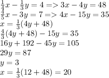 \frac{1}{4} x - \frac{1}{3} y = 4 = 3x - 4y = 48 \\ \frac{4}{5} x - 3y = 7 = 4x - 15y = 35 \\ x = \frac{1}{3} (4y + 48) \\ \frac{4}{3} (4y + 48) - 15y = 35 \\ 16y + 192 - 45y = 105 \\ 29y = 87 \\ y = 3 \\ x = \frac{1}{3} (12 + 48) = 20