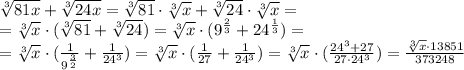 \sqrt[3]{81x} + \sqrt[3]{24x} = \sqrt[3]{81}\cdot \sqrt[3]{x} + \sqrt[3]{24}\cdot \sqrt[3]{x} =\\ = \sqrt[3]{x}\cdot (\sqrt[3]{81} + \sqrt[3]{24}) = \sqrt[3]{x}\cdot (9^{\frac{2}{3}} + 24^{\frac{1}{3}}) =\\ = \sqrt[3]{x}\cdot (\frac{1}{9^{\frac{3}{2}}} + \frac{1}{24^{3}}) = \sqrt[3]{x}\cdot (\frac{1}{27} + \frac{1}{24^{3}}) = \sqrt[3]{x}\cdot (\frac{24^{3} + 27}{27\cdot 24^{3}}) = \frac{\sqrt[3]{x} \cdot 13851}{373248} 