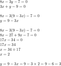 8x - 3y - 7 = 0 \\ 3x + y - 9 = 0 \\ \\ 8x - 3( 9 - 3x) - 7 = 0\\ y = 9 - 3x \\ \\ 8x - 3( 9 - 3x) - 7 = 0 \\ 8x - 27 + 9x - 7 = 0 \\ 17x - 34 = 0 \\ 17x = 34 \\ x = 34 \div 17 \\ x = 2 \\ \\ y = 9 - 3x = 9 - 3 \times 2 = 9 - 6 = 3