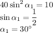 40\sin^2\alpha_1=10\\\sin\alpha_1=\dfrac12\\\alpha_1=30^\circ