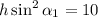 h\sin^2\alpha_1=10