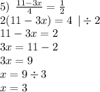 5) \: \: \frac{11 - 3x}{4} = \frac{1}{2} \\ 2(11 - 3x) = 4 \: \: | \div 2 \\ 11 - 3x = 2 \\ 3x = 11 - 2 \\ 3x = 9 \\ x = 9 \div 3 \\ x = 3