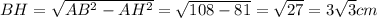 BH=\sqrt{AB^2-AH^2}=\sqrt{108-81}=\sqrt{27}=3\sqrt{3}cm