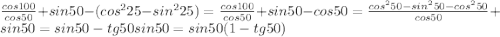 \frac{cos100}{cos50} +sin50-(cos^{2}25 - sin^{2}25 ) =\frac{cos100}{cos50}+sin50-cos50 =\frac{cos^250-sin^250-cos^250}{cos50}+sin50=sin50-tg50sin50=sin50(1-tg50)