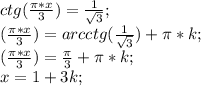 ctg (\frac{\pi*x}{3})=\frac{1}{\sqrt{3}};\\ (\frac{\pi*x}{3})=arcctg(\frac{1}{\sqrt{3}})+\pi*k;\\ (\frac{\pi*x}{3})=\frac{\pi}{3}+\pi*k;\\ x=1+3k;