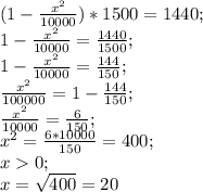 (1-\frac{x^2}{10000})*1500=1440;\\1-\frac{x^2}{10000}=\frac{1440}{1500};\\1-\frac{x^2}{10000}=\frac{144}{150};\\\frac{x^2}{10 0000}=1-\frac{144}{150};\\\frac{x^2}{10 000}=\frac{6}{150};\\x^2=\frac{6*10 000}{150}=400;\\x0;\\x=\sqrt{400}=20