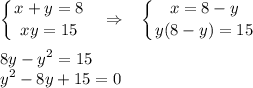 \displaystyle \left \{ {{x+y=8} \atop {xy=15}} \right.~~\Rightarrow~~ \left \{ {{x=8-y} \atop {y(8-y)=15}} \right.\\ \\ 8y-y^2=15\\ y^2-8y+15=0