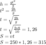 h=\frac{gt^2}{2}\\ t^2=\frac{2h}{g}\\ t=\sqrt{\frac{2h}{g}}\\ t=\sqrt{\frac{2*8}{10}}=1,26\\ S=vt\\ S=250*1,26=315