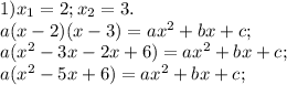 1)x_1=2;x_2=3.\\&#10;a(x-2)(x-3)=ax^2+bx+c;\\&#10;a(x^2-3x-2x+6)=ax^2+bx+c;\\&#10;a(x^2-5x+6)=ax^2+bx+c;