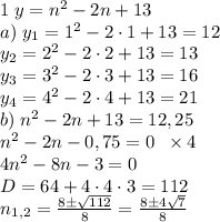 1\;y=n^2-2n+13\\ a)\;y_1=1^2-2\cdot1+13=12\\ y_2=2^2-2\cdot2+13=13\\ y_3=3^2-2\cdot3+13=16\\ y_4=4^2-2\cdot4+13=21\\ b)\;n^2-2n+13=12,25\\ n^2-2n-0,75=0\;\;\times4\\ 4n^2-8n-3=0\\ D=64+4\cdot4\cdot3=112\\ n_{1,2}=\frac{8\pm\sqrt{112}}8=\frac{8\pm4\sqrt7}8