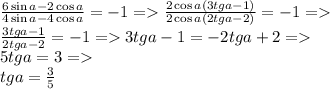 \frac{6 \sin a - 2 \cos a}{4 \sin a - 4 \cos a} = -1 =\frac{2\cos a (3 tg a - 1)}{2\cos a (2 tg a - 2)} = -1 =\\ \frac{3 tg a - 1}{2 tg a - 2} = -1 =3 tg a - 1 = -2 tg a + 2 =\\ 5 tg a = 3 =\\ tg a = \frac{3}{5}\\