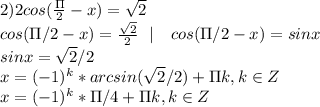 2)2cos(\frac{\Pi}{2}-x)=\sqrt2 \\ cos(\Pi /2-x)=\frac{\sqrt2}{2} \ \ | \ \ \ cos(\Pi /2-x) = sinx \\ sinx = \sqrt2 / 2 \\ x=(-1)^k*arcsin(\sqrt2 / 2) + \Pi k, k \in Z \\ x=(-1)^k*\Pi / 4 + \Pi k, k \in Z