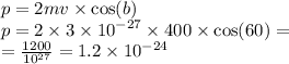 p = 2mv \times \cos(b) \\ p = 2 \times 3 \times {10}^{ - 27} \times 400 \times \cos(60) = \\ = \frac{1200}{ {10}^{27} } = 1.2 \times {10}^{ - 24}