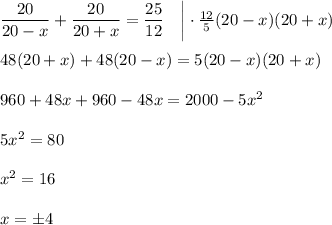 \dfrac{20}{20-x}+\dfrac{20}{20+x}=\dfrac{25}{12}~~~\bigg|\cdot \frac{12}{5}(20-x)(20+x)\\ \\ 48(20+x)+48(20-x)=5(20-x)(20+x)\\ \\ 960+48x+960-48x=2000-5x^2\\ \\ 5x^2=80\\ \\ x^2=16\\ \\ x=\pm4